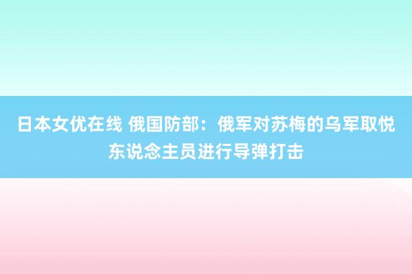 日本女优在线 俄国防部：俄军对苏梅的乌军取悦东说念主员进行导弹打击