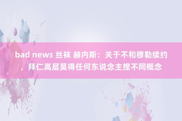 bad news 丝袜 赫内斯：关于不和穆勒续约，拜仁高层莫得任何东说念主捏不同概念