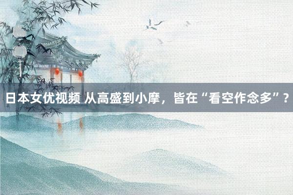 日本女优视频 从高盛到小摩，皆在“看空作念多”？