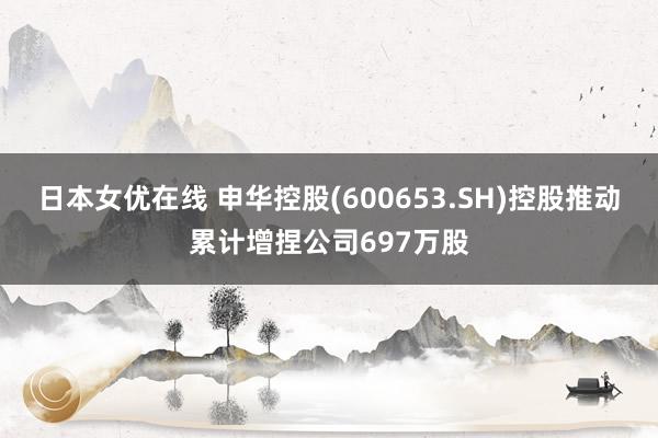 日本女优在线 申华控股(600653.SH)控股推动累计增捏公司697万股