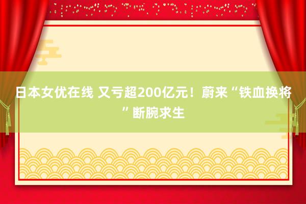 日本女优在线 又亏超200亿元！蔚来“铁血换将”断腕求生