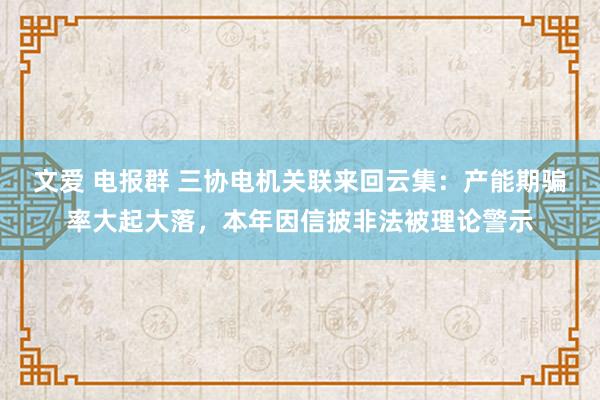 文爱 电报群 三协电机关联来回云集：产能期骗率大起大落，本年因信披非法被理论警示