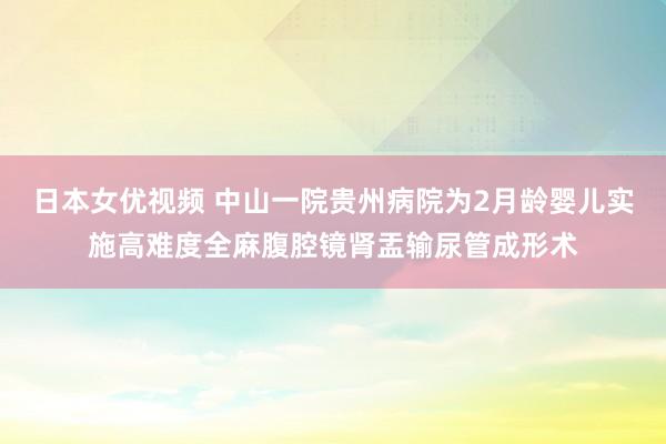 日本女优视频 中山一院贵州病院为2月龄婴儿实施高难度全麻腹腔镜肾盂输尿管成形术